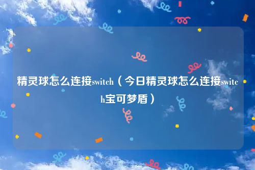 精灵球怎么连接switch（今日精灵球怎么连接switch宝可梦盾）
