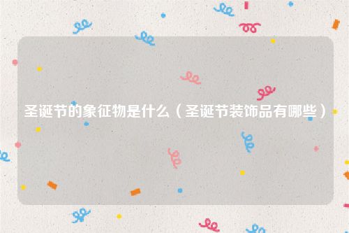 圣诞节的象征物是什么（圣诞节装饰品有哪些）