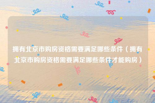 拥有北京市购房资格需要满足哪些条件（拥有北京市购房资格需要满足哪些条件才能购房）