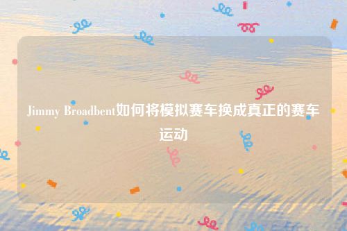 Jimmy Broadbent如何将模拟赛车换成真正的赛车运动