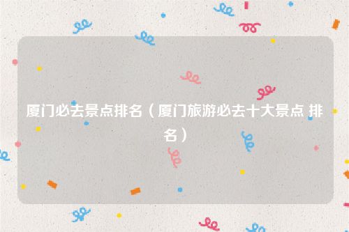 厦门必去景点排名(厦门旅游必去十大景点 排名)