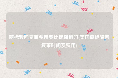 商标驳回复审费用要计提摊销吗(美国商标驳回复审时间及费用)