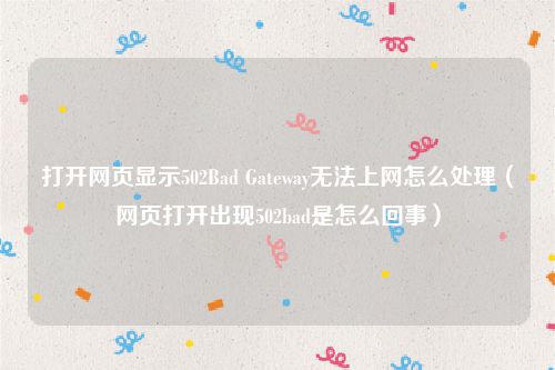 打开网页显示502Bad Gateway无法上网怎么处理（网页打开出现502bad是怎么回事）