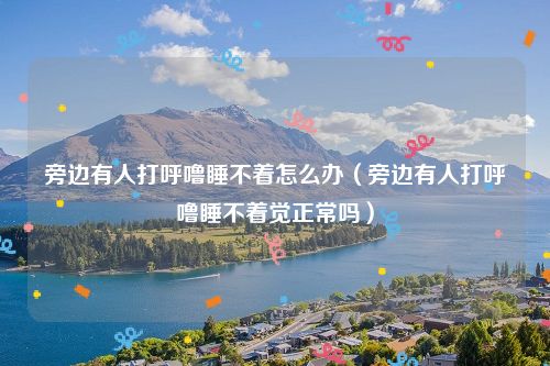 旁边有人打呼噜睡不着怎么办(旁边有人打呼噜睡不着觉正常吗)