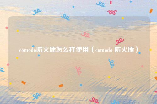 comodo防火墙怎么样使用(comodo 防火墙)