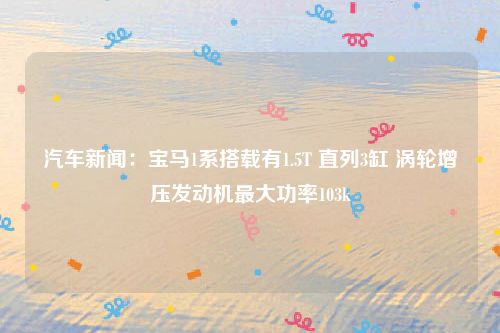 汽车新闻:宝马1系搭载有1.5T 直列3缸 涡轮增压发动机最大功率103k