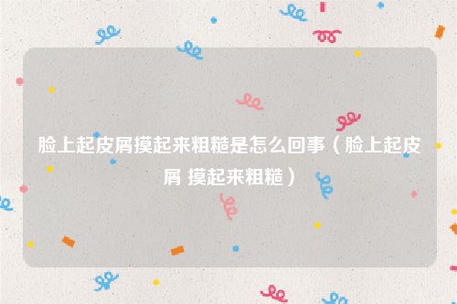 脸上起皮屑摸起来粗糙是怎么回事(脸上起皮屑 摸起来粗糙)