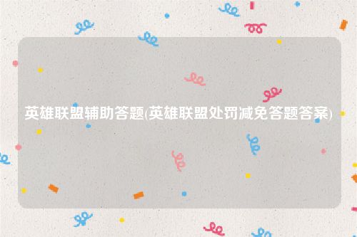 英雄联盟辅助答题(英雄联盟处罚减免答题答案)