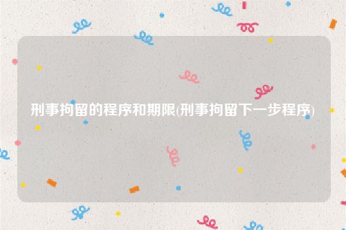 刑事拘留的程序和期限(刑事拘留下一步程序)