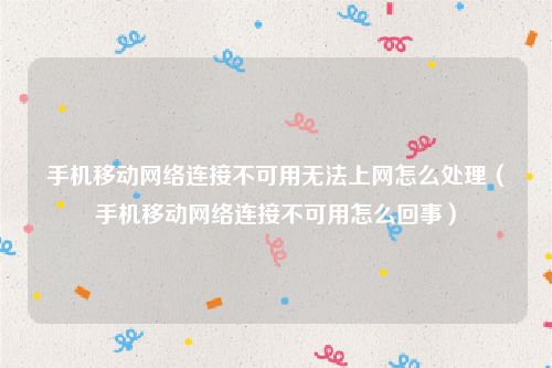 手机移动网络连接不可用无法上网怎么处理(手机移动网络连接不可用怎么回事)