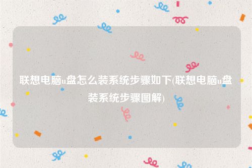 联想电脑u盘怎么装系统步骤如下(联想电脑u盘装系统步骤图解)
