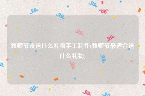 教师节该送什么礼物手工制作(教师节最适合送什么礼物)