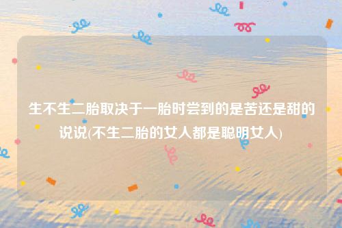 生不生二胎取决于一胎时尝到的是苦还是甜的说说(不生二胎的女人都是聪明女人)