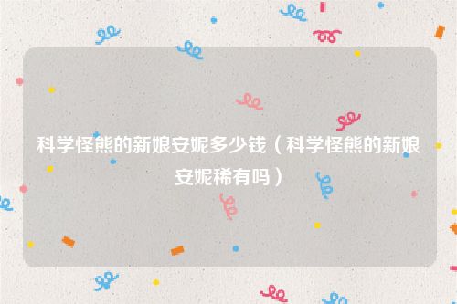 科学怪熊的新娘安妮多少钱(科学怪熊的新娘安妮稀有吗)