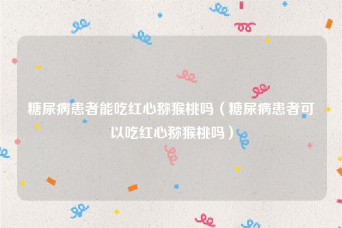 糖尿病患者能吃红心猕猴桃吗（糖尿病患者可以吃红心猕猴桃吗）