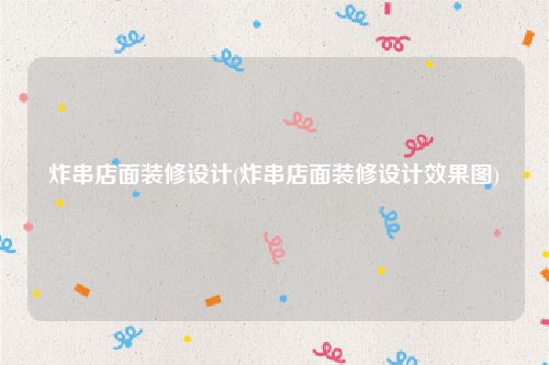 炸串店面装修设计(炸串店面装修设计效果图)