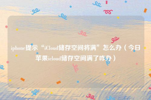 iphone提示“iCloud储存空间将满”怎么办（今日苹果icloud储存空间满了咋办）