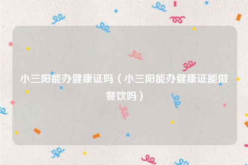 小三阳能办健康证吗(小三阳能办健康证能做餐饮吗)