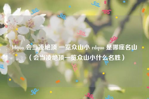 ldquo 会当凌绝顶 一览众山小 rdquo 是哪座名山（会当凌绝顶一览众山小什么名胜）