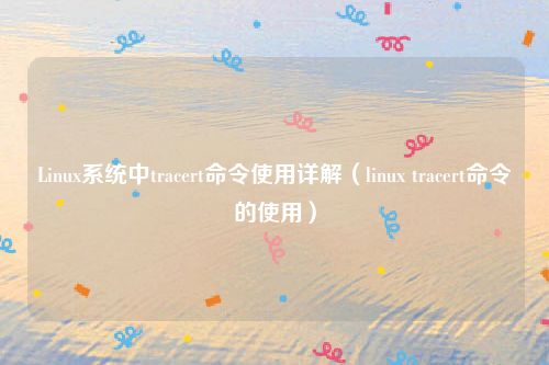 Linux系统中tracert命令使用详解（linux tracert命令的使用）