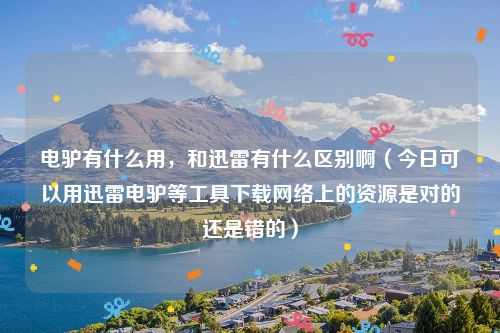 电驴有什么用，和迅雷有什么区别啊（今日可以用迅雷电驴等工具下载网络上的资源是对的还是错的）