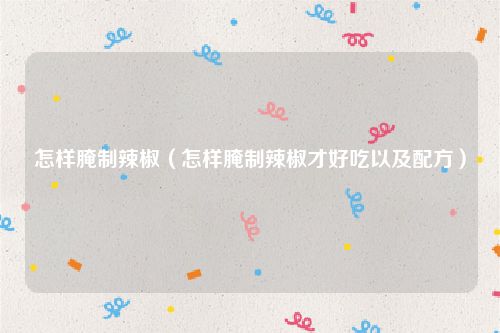 怎样腌制辣椒（怎样腌制辣椒才好吃以及配方）