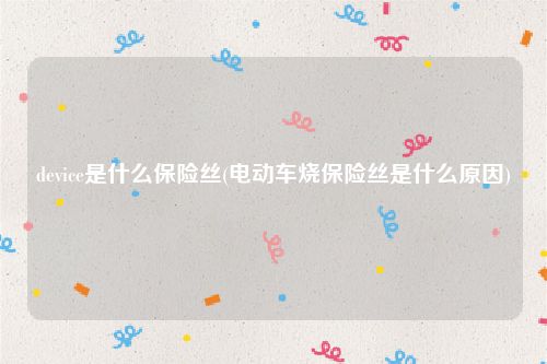 device是什么保险丝(电动车烧保险丝是什么原因)