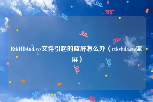 RtkHDAud.sys文件引起的蓝屏怎么办（rtkvhda.sys蓝屏）