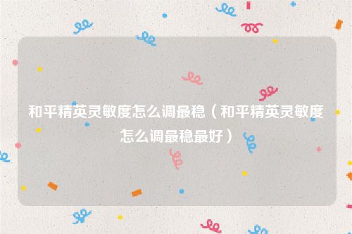 和平精英灵敏度怎么调最稳(和平精英灵敏度怎么调最稳最好)