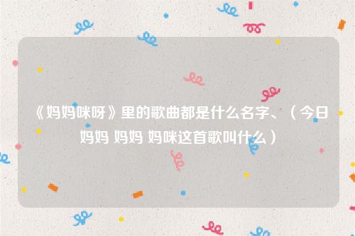 《妈妈咪呀》里的歌曲都是什么名字、（今日妈妈 妈妈 妈咪这首歌叫什么）