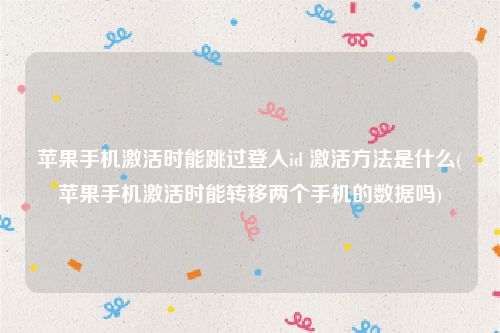 苹果手机激活时能跳过登入id 激活方法是什么(苹果手机激活时能转移两个手机的数据吗)