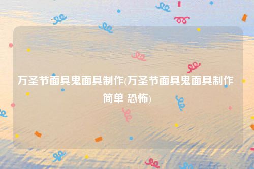 万圣节面具鬼面具制作(万圣节面具鬼面具制作 简单 恐怖)
