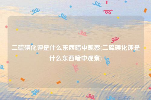 二硫碘化钾是什么东西暗中观察(二硫碘化钾是什么东西暗中观察)