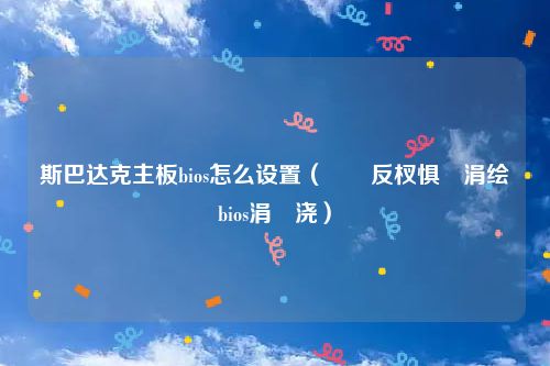 斯巴达克主板bios怎么设置（鏂反杈惧厠涓绘澘bios涓嬭浇）