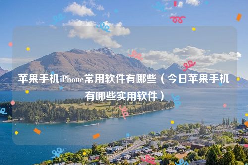 苹果手机iPhone常用软件有哪些（今日苹果手机有哪些实用软件）