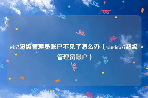 win7超级管理员账户不见了怎么办(windows7超级管理员账户)