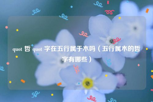 quot 哲 quot 字在五行属于木吗(五行属木的哲字有哪些)