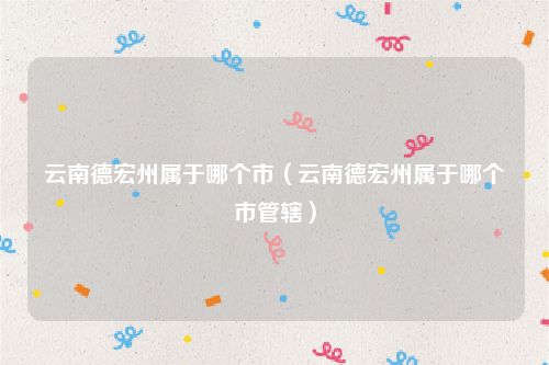 云南德宏州属于哪个市（云南德宏州属于哪个市管辖）