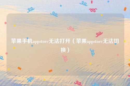 苹果手机appstore无法打开（苹果appstore无法切换）