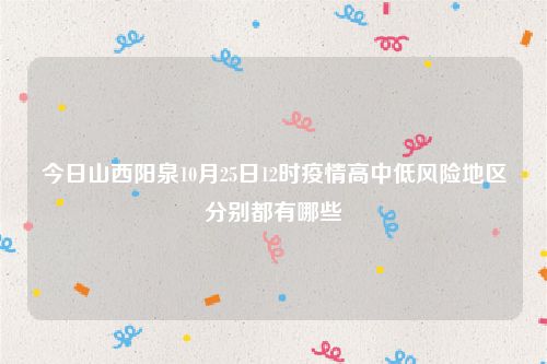 今日山西阳泉10月25日12时疫情高中低风险地区分别都有哪些