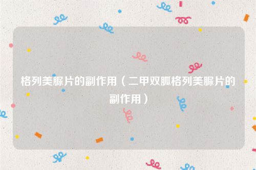 格列美脲片的副作用（二甲双胍格列美脲片的副作用）