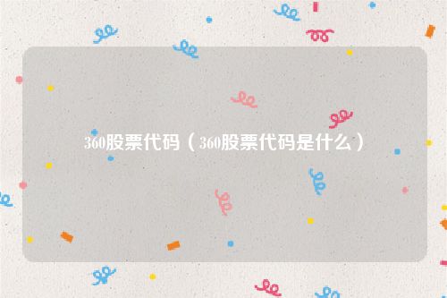 360股票代码（360股票代码是什么）