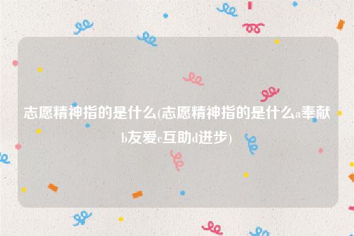 志愿精神指的是什么(志愿精神指的是什么a奉献b友爱c互助d进步)