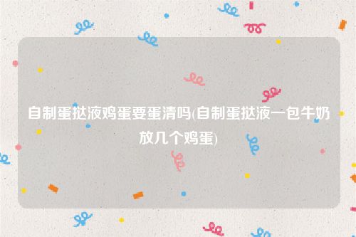 自制蛋挞液鸡蛋要蛋清吗(自制蛋挞液一包牛奶放几个鸡蛋)