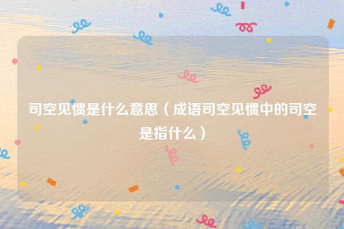 司空见惯是什么意思（成语司空见惯中的司空是指什么）