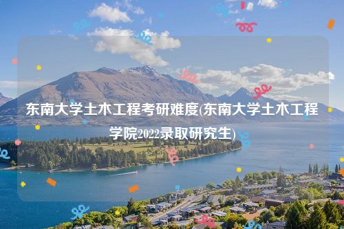 东南大学土木工程考研难度(东南大学土木工程学院2022录取研究生)
