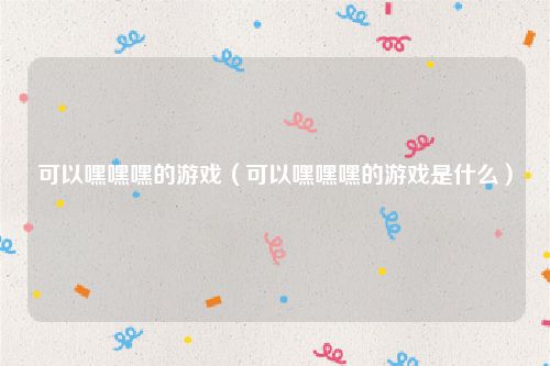 可以嘿嘿嘿的游戏（可以嘿嘿嘿的游戏是什么）