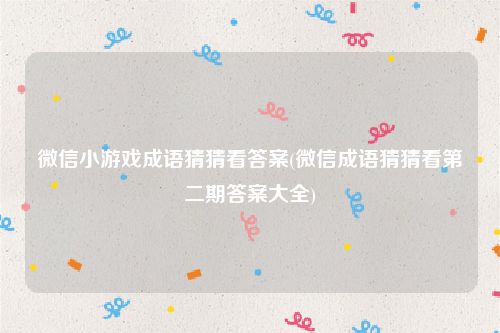 微信小游戏成语猜猜看答案(微信成语猜猜看第二期答案大全)