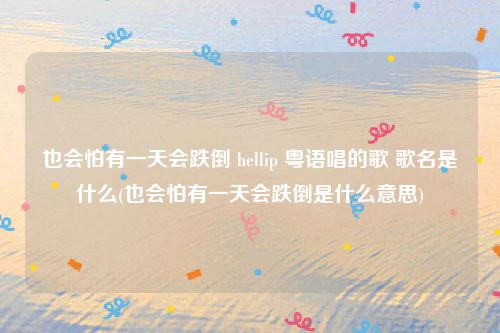 也会怕有一天会跌倒 hellip 粤语唱的歌 歌名是什么(也会怕有一天会跌倒是什么意思)