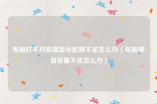 电脑打不开磁盘显示配额不足怎么办(电脑硬盘容量不足怎么办)